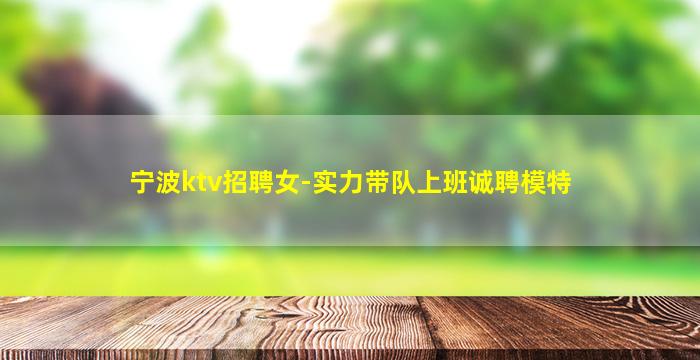 宁波ktv招聘女-实力带队上班诚聘模特
