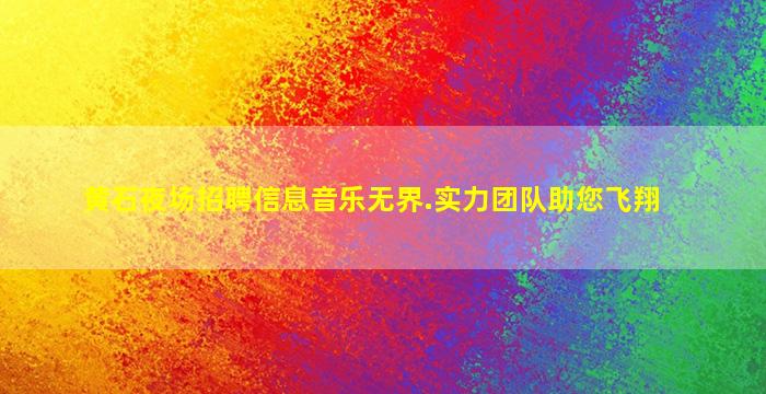 黄石夜场招聘信息
音乐无界.实力团队助您飞翔